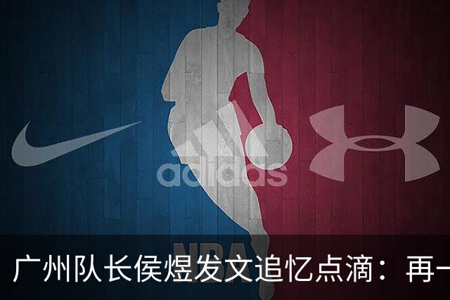 广州队长侯煜发文追忆点滴：再一次喊出为广州而战